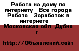 Работа на дому по интернету - Все города Работа » Заработок в интернете   . Московская обл.,Дубна г.